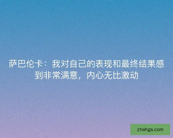 萨巴伦卡：我对自己的表现和最终结果感到非常满意，内心无比激动