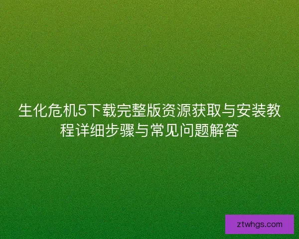 生化危机5下载完整版资源获取与安装教程详细步骤与常见问题解答