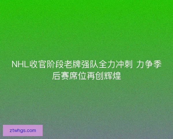 NHL收官阶段老牌强队全力冲刺 力争季后赛席位再创辉煌