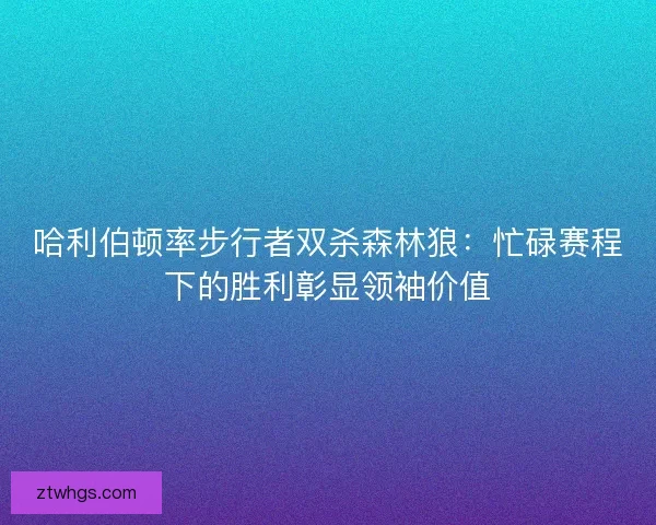哈利伯顿率步行者双杀森林狼：忙碌赛程下的胜利彰显领袖价值
