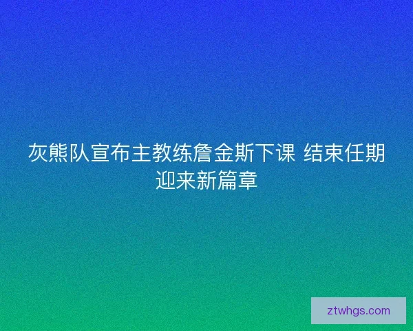 灰熊队宣布主教练詹金斯下课 结束任期迎来新篇章